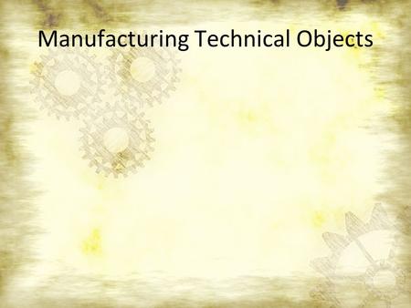 Manufacturing Technical Objects. The Manufacturing Process Step 1Step 2Step 3 DesignProductionMarketing.