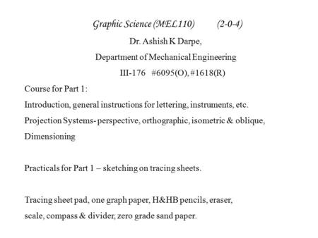 Graphic Science (MEL110) (2-0-4) Dr. Ashish K Darpe, Department of Mechanical Engineering III-176#6095(O), #1618(R) Course for Part 1: Introduction, general.