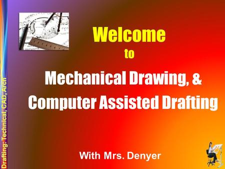 Welcome to Mechanical Drawing, & Computer Assisted Drafting With Mrs. Denyer.