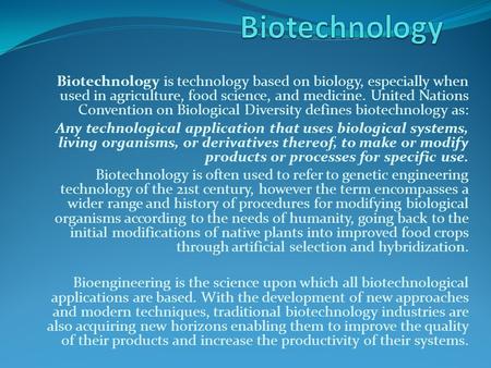 Biotechnology is technology based on biology, especially when used in agriculture, food science, and medicine. United Nations Convention on Biological.