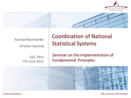 Www.statistik.atWe process information Coordination of National Statistical Systems Seminar on the Implementation of Fundamental Principles Konrad Pesendorfer.