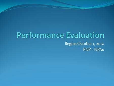 Begins October 1, 2012 FNP - NPAs. Performance Evaluation Ending of Performance Evaluation time period to the end of the fiscal year – use FY 12 performance.