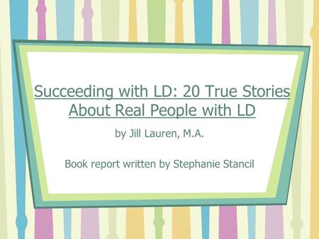 Succeeding with LD: 20 True Stories About Real People with LD by Jill Lauren, M.A. Book report written by Stephanie Stancil.