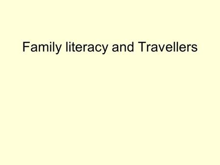 Family literacy and Travellers. Travellers in Ireland Irish Both nomadic and settled Traditionally not engaged with education system Marginal group Face.