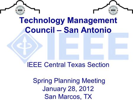 Technology Management Council – San Antonio IEEE Central Texas Section Spring Planning Meeting January 28, 2012 San Marcos, TX.