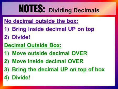 1 No decimal outside the box: 1)Bring Inside decimal UP on top 2)Divide! Decimal Outside Box: 1)Move outside decimal OVER 2)Move inside decimal OVER 3)Bring.