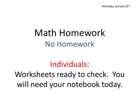Math Homework No Homework Individuals: Worksheets ready to check. You will need your notebook today. Monday, January 5 th.