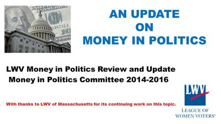 AN UPDATE ON MONEY IN POLITICS LWV Money in Politics Review and Update Money in Politics Committee 2014-2016 With thanks to LWV of Massachusetts for its.