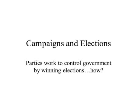 Campaigns and Elections Parties work to control government by winning elections…how?