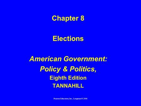 Pearson Education, Inc., Longman © 2006 Chapter 8 Elections American Government: Policy & Politics, Eighth Edition TANNAHILL.