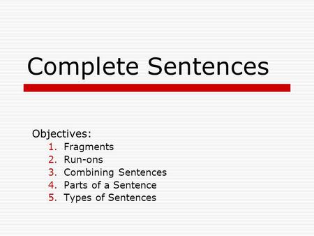 Complete Sentences Objectives: 1.Fragments 2.Run-ons 3.Combining Sentences 4.Parts of a Sentence 5.Types of Sentences.