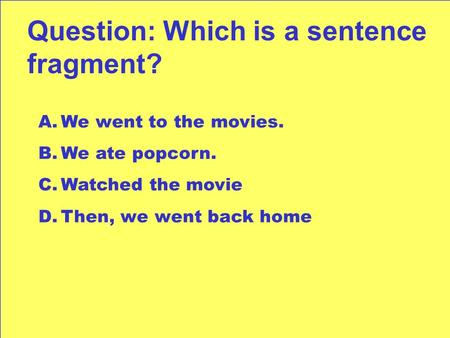 Question: Which is a sentence fragment? A.We went to the movies. B.We ate popcorn. C.Watched the movie D.Then, we went back home.