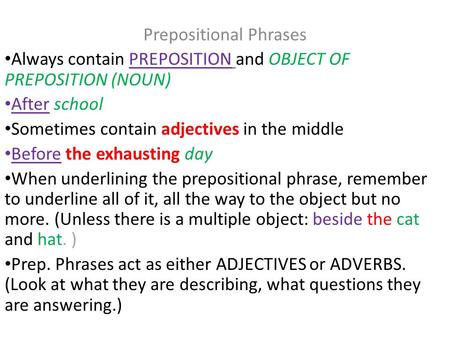 Prepositional Phrases Always contain PREPOSITION and OBJECT OF PREPOSITION (NOUN) After school Sometimes contain adjectives in the middle Before the exhausting.