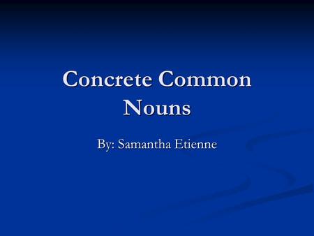 Concrete Common Nouns By: Samantha Etienne. What Is Concrete Common? Concrete Common Referring to a material object or specific tangible detail. Or events.