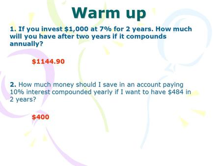 Warm up 1. If you invest $1,000 at 7% for 2 years. How much will you have after two years if it compounds annually? $1144.90 2. How much money should I.
