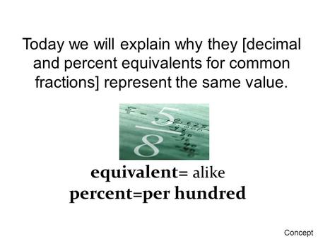 Today we will explain why they [decimal and percent equivalents for common fractions] represent the same value. equivalent= alike percent=per hundred Concept.