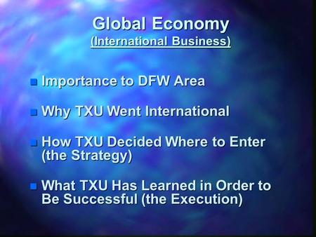 Global Economy (International Business) n Importance to DFW Area n Why TXU Went International n How TXU Decided Where to Enter (the Strategy) n What TXU.