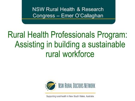 Rural Health Professionals Program: Assisting in building a sustainable rural workforce NSW Rural Health & Research Congress – Emer O’Callaghan Supporting.