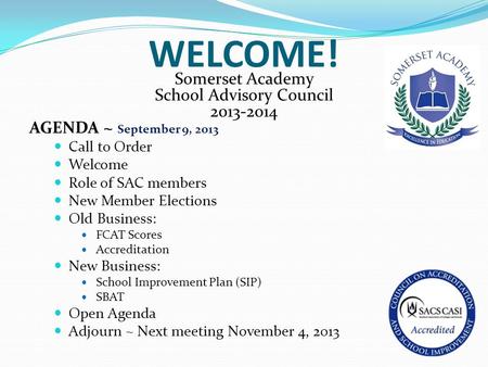 WELCOME! Somerset Academy School Advisory Council 2013-2014 AGENDA ~ September 9, 2013 Call to Order Welcome Role of SAC members New Member Elections Old.