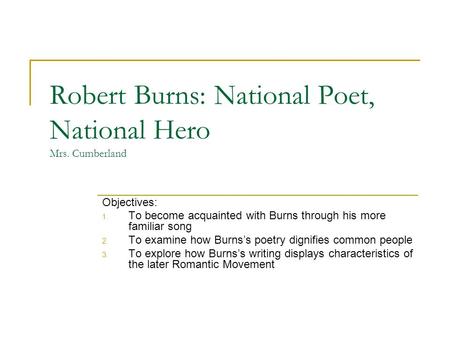 Robert Burns: National Poet, National Hero Mrs. Cumberland Objectives: 1. To become acquainted with Burns through his more familiar song 2. To examine.