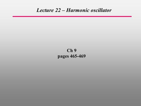 Ch 9 pages 465-469 Lecture 22 – Harmonic oscillator.