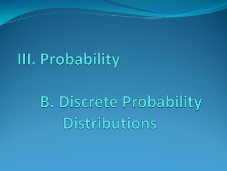III. Probability B. Discrete Probability Distributions