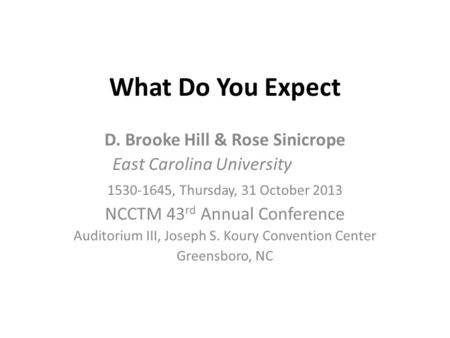 What Do You Expect D. Brooke Hill & Rose Sinicrope East Carolina University 1530-1645, Thursday, 31 October 2013 NCCTM 43 rd Annual Conference Auditorium.