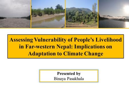 Presented by Binaya Pasakhala Assessing Vulnerability of People’s Livelihood in Far-western Nepal: Implications on Adaptation to Climate Change.