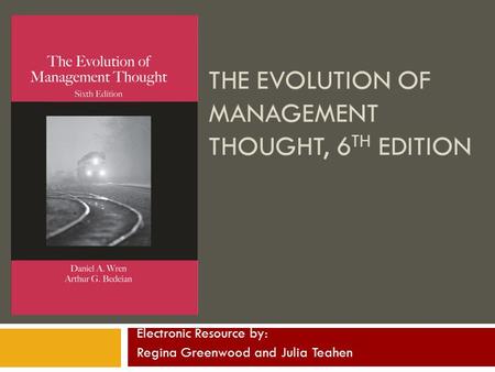 THE EVOLUTION OF MANAGEMENT THOUGHT, 6 TH EDITION Electronic Resource by: Regina Greenwood and Julia Teahen.