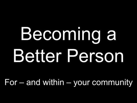 Becoming a Better Person For – and within – your community.