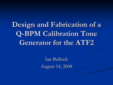 Design and Fabrication of a Q-BPM Calibration Tone Generator for the ATF2 Ian Bullock August 14, 2008.