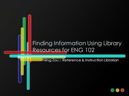 Finding Information Using Library Resources for ENG 102 Ning Zou :: Reference & Instruction Librarian.