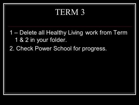 TERM 3 1 – Delete all Healthy Living work from Term 1 & 2 in your folder. 2. Check Power School for progress.