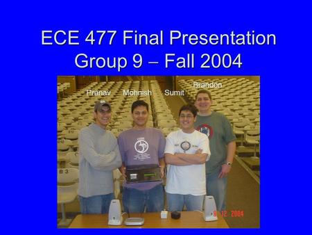 ECE 477 Final Presentation Group 9  Fall 2004 Paste a photo of team members with completed project here. Annotate this photo with names of team members.