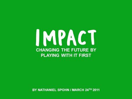 CHANGING THE FUTURE BY PLAYING WITH IT FIRST BY NATHANIEL SPOHN / MARCH 24 TH 2011.