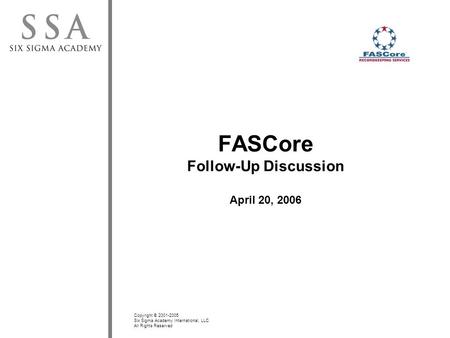 Copyright © 2001-2005 Six Sigma Academy International, LLC All Rights Reserved FASCore Follow-Up Discussion April 20, 2006.