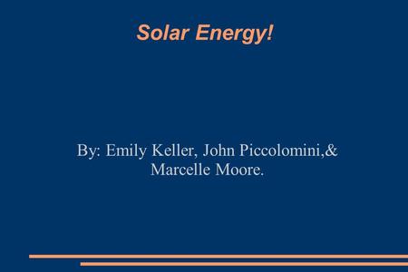 Solar Energy! By: Emily Keller, John Piccolomini,& Marcelle Moore.