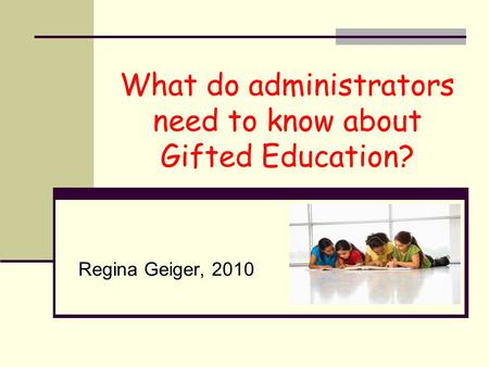 What do administrators need to know about Gifted Education? Regina Geiger, 2010.