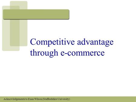 Competitive advantage through e-commerce Acknowledgements to Euan Wilson (Staffordshire University)