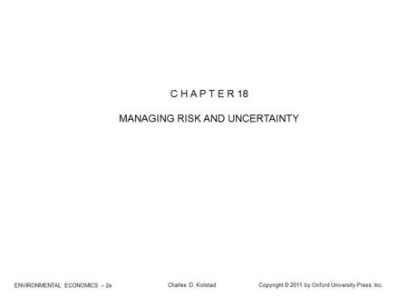 ENVIRONMENTAL ECONOMICS – 2e Charles D. Kolstad Copyright © 2011 by Oxford University Press, Inc. C H A P T E R 18 MANAGING RISK AND UNCERTAINTY.