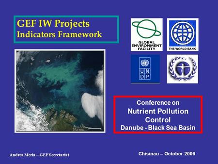 GEF IW Projects Indicators Framework Conference on Nutrient Pollution Control Danube - Black Sea Basin Chisinau – October 2006 Andrea Merla – GEF Secretariat.
