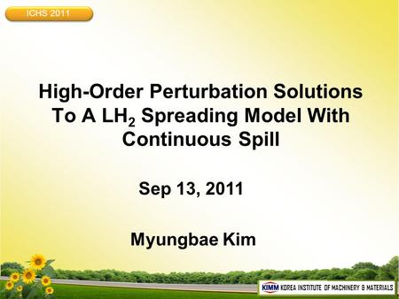 KOREA INSTITUTE OF MACHINERY & MATERIALS High-Order Perturbation Solutions To A LH 2 Spreading Model With Continuous Spill Sep 13, 2011 Myungbae Kim ICHS.