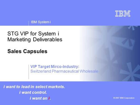 V v IBM System i © 2007 IBM Corporation STG VIP for System i Marketing Deliverables Sales Capsules i want to lead in select markets. i want control. i.