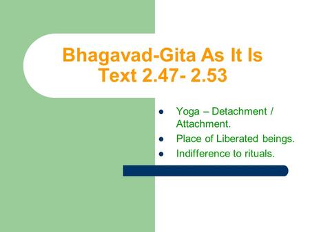 Bhagavad-Gita As It Is Text 2.47- 2.53 Yoga – Detachment / Attachment. Place of Liberated beings. Indifference to rituals.