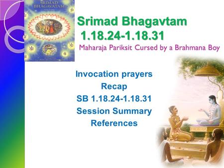 Srimad Bhagavtam 1.18.24-1.18.31 Maharaja Pariksit Cursed by a Brahmana Boy Invocation prayers Recap SB 1.18.24-1.18.31 Session Summary References.