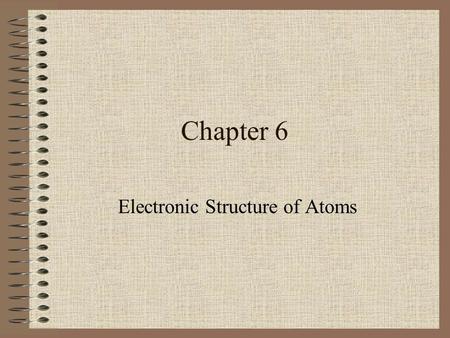 Chapter 6 Electronic Structure of Atoms Light The study of light led to the development of the quantum mechanical model. Light is a kind of electromagnetic.