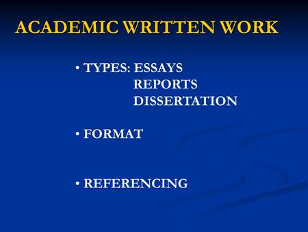 ACADEMIC WRITTEN WORK TYPES: ESSAYS REPORTS DISSERTATION FORMAT REFERENCING.