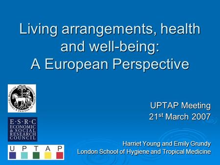 Living arrangements, health and well-being: A European Perspective UPTAP Meeting 21 st March 2007 Harriet Young and Emily Grundy London School of Hygiene.