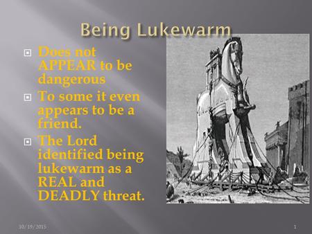  Does not APPEAR to be dangerous  To some it even appears to be a friend.  The Lord identified being lukewarm as a REAL and DEADLY threat. 10/19/20151.