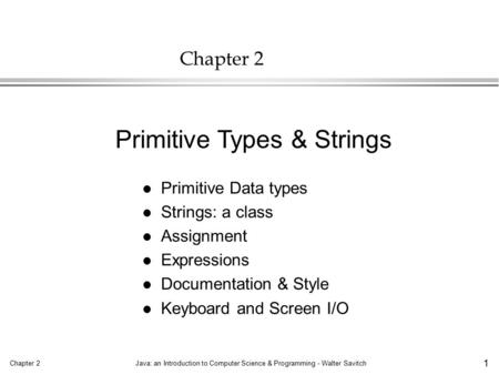 Chapter 2Java: an Introduction to Computer Science & Programming - Walter Savitch 1 Chapter 2 l Primitive Data types l Strings: a class l Assignment l.